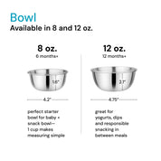 Comparison chart between 8 ounze and 12 ounce cups. 8 ounce bowl - 6 months+ perfect starter bowl for baby + snack bowl - 1 cup makes measuring simple. 12 ounce bowl  - 12 months + great for yogurts, dips, and responsible snacking in between meals. 