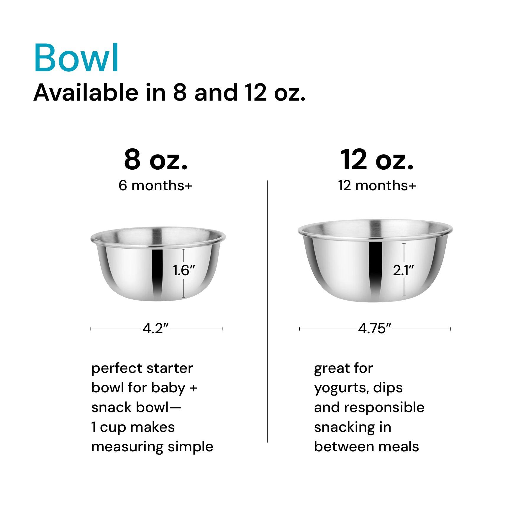 Comparison chart between 8 ounze and 12 ounce cups. 8 ounce bowl - 6 months+ perfect starter bowl for baby + snack bowl - 1 cup makes measuring simple. 12 ounce bowl  - 12 months + great for yogurts, dips, and responsible snacking in between meals. 